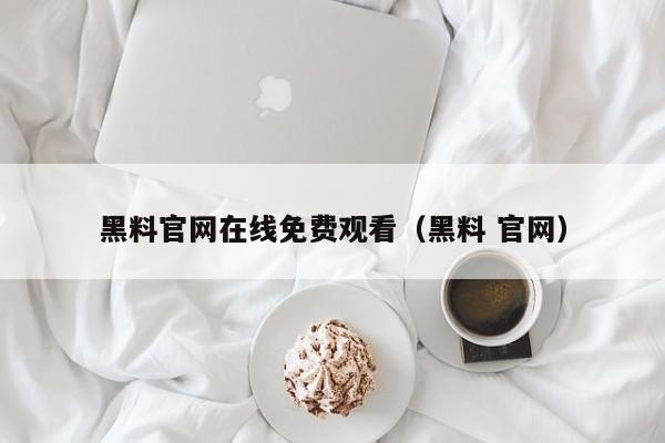 黑料官网在线免费观看（黑料 官网）