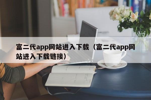 富二代app网站进入下载（富二代app网站进入下载链接）