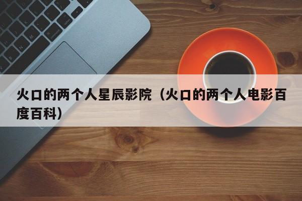 火口的两个人星辰影院（火口的两个人电影百度百科）