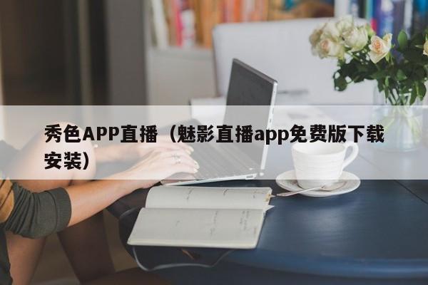秀色APP直播（魅影直播app免费版下载安装）