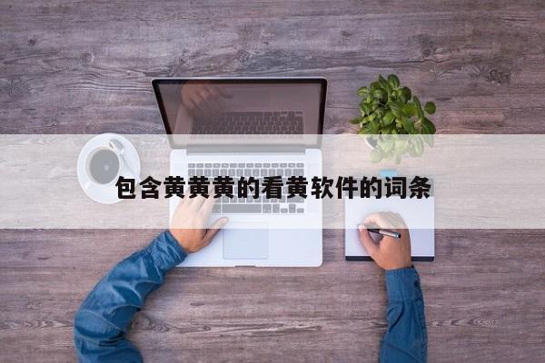 包含黄黄黄的看黄软件的词条