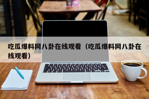 吃瓜爆料网八卦在线观看（吃瓜爆料网八卦在线观看）