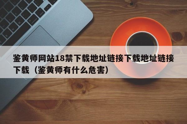 鉴黄师网站18禁下载地址链接下载地址链接下载（鉴黄师有什么危害）