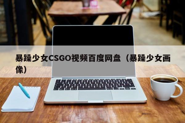 暴躁少女CSGO视频百度网盘（暴躁少女画像）