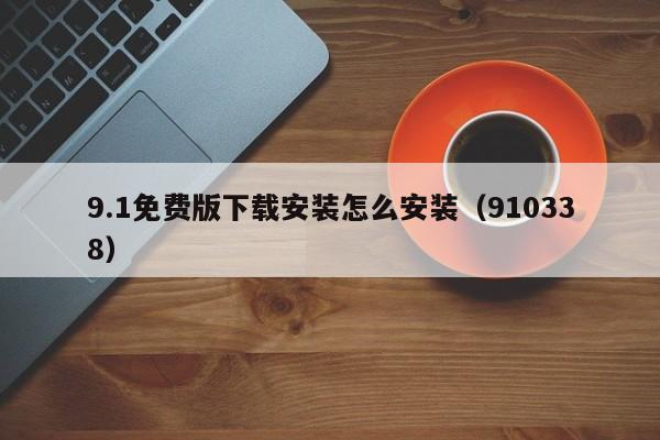 9.1免费版下载安装怎么安装（910338）
