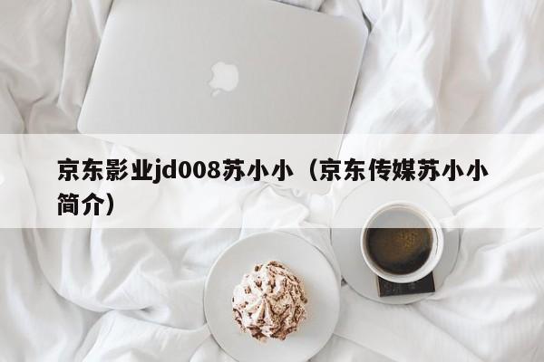 京东影业jd008苏小小（京东传媒苏小小简介）