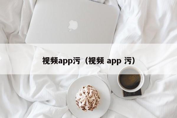 视频app污（视频 app 污）