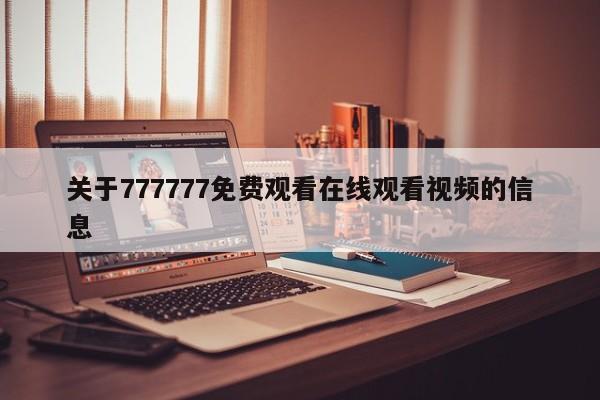 关于777777免费观看在线观看视频的信息