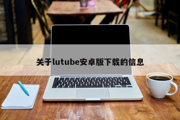 关于lutube安卓版下载的信息