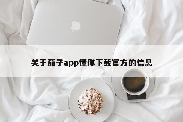 关于茄子app懂你下载官方的信息