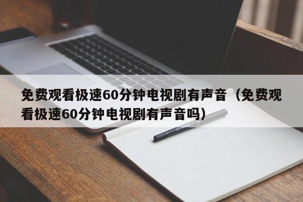 免费观看极速60分钟电视剧有声音（免费观看极速60分钟电视剧有声音吗）