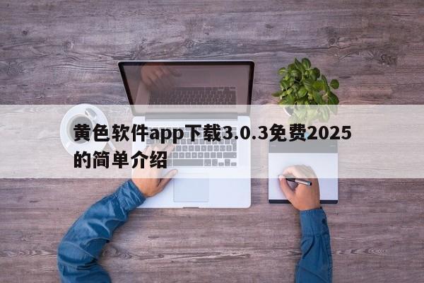 黄色软件app下载3.0.3免费2025的简单介绍