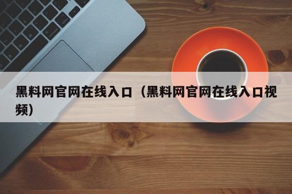 黑料网官网在线入口（黑料网官网在线入口视频）