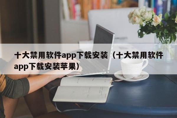 十大禁用软件app下载安装（十大禁用软件app下载安装苹果）