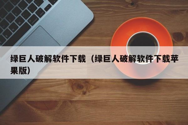 绿巨人破解软件下载（绿巨人破解软件下载苹果版）