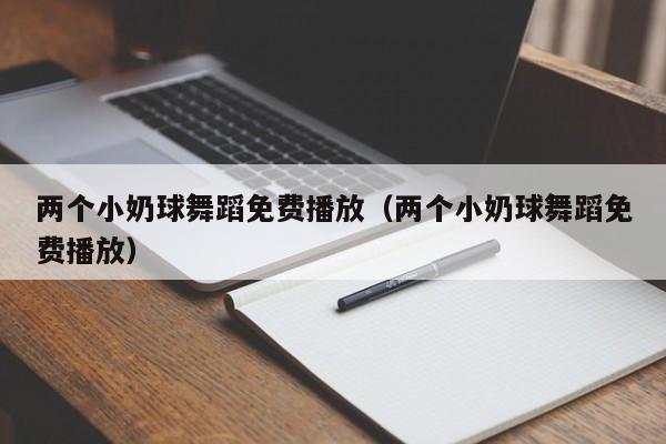 两个小奶球舞蹈免费播放（两个小奶球舞蹈免费播放）