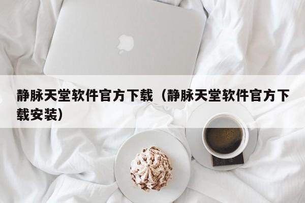 静脉天堂软件官方下载（静脉天堂软件官方下载安装）