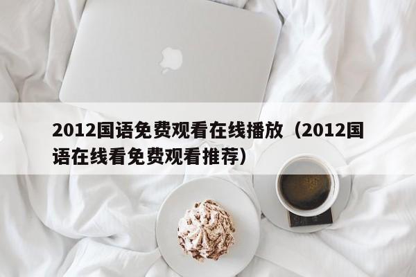 2012国语免费观看在线播放（2012国语在线看免费观看推荐）