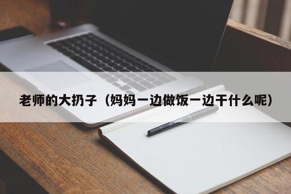 老师的大扔子（妈妈一边做饭一边干什么呢）