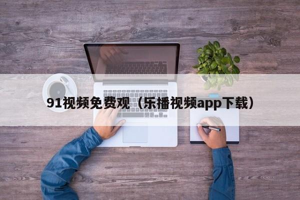 91视频免费观（乐播视频app下载）