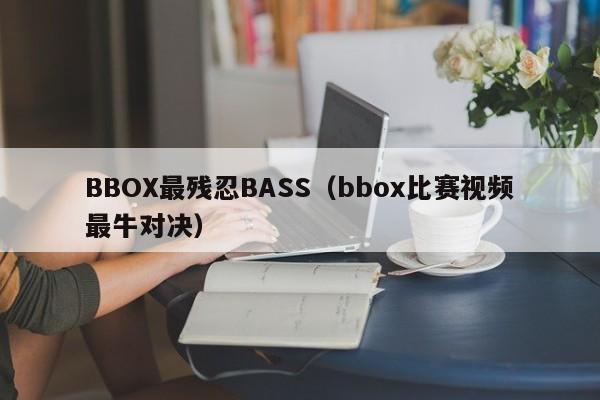 BBOX最残忍BASS（bbox比赛视频最牛对决）