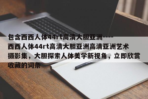 包含西西人体44rt高清大胆亚洲----西西人体44rt高清大胆亚洲高清亚洲艺术摄影集，大胆探索人体美学新视角，立即欣赏收藏的词条