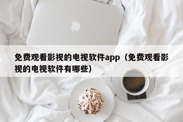 免费观看影视的电视软件app（免费观看影视的电视软件有哪些）