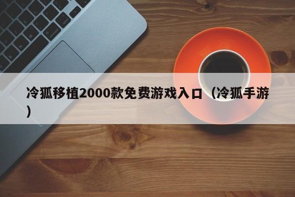 冷狐移植2000款免费游戏入口（冷狐手游）