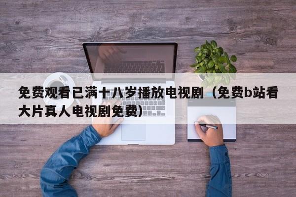免费观看已满十八岁播放电视剧（免费b站看大片真人电视剧免费）