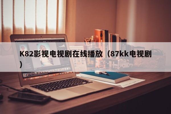 K82影视电视剧在线播放（87kk电视剧）