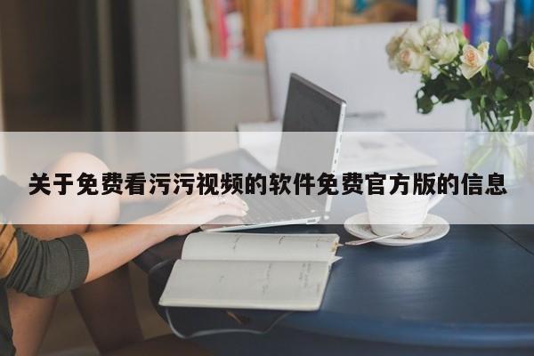 关于免费看污污视频的软件免费官方版的信息