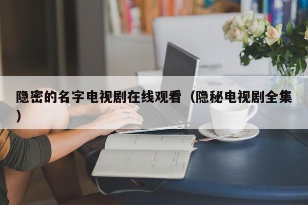 隐密的名字电视剧在线观看（隐秘电视剧全集）