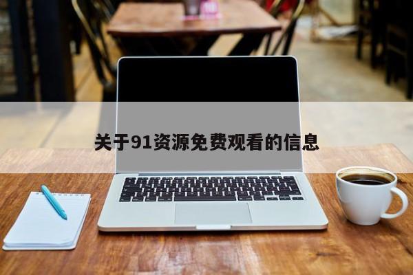 关于91资源免费观看的信息