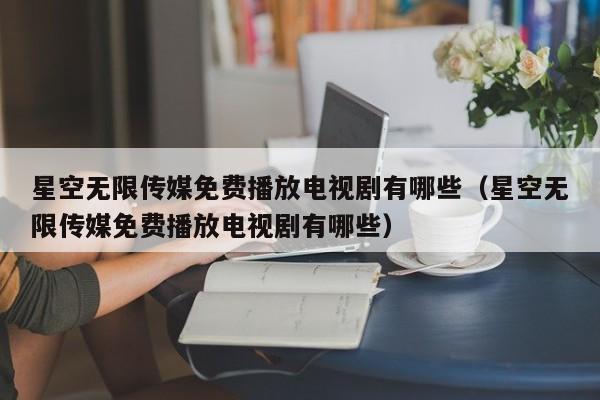 星空无限传媒免费播放电视剧有哪些(星空无限传媒免费播放电视剧有哪些)