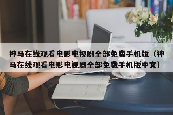 神马在线观看电影电视剧全部免费手机版（神马在线观看电影电视剧全部免费手机版中文）