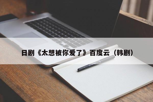 日剧《太想被你爱了》百度云（韩剧）