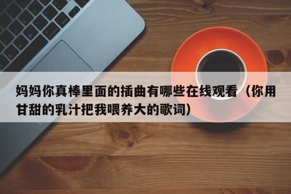 妈妈你真棒里面的插曲有哪些在线观看（你用甘甜的乳汁把我喂养大的歌词）