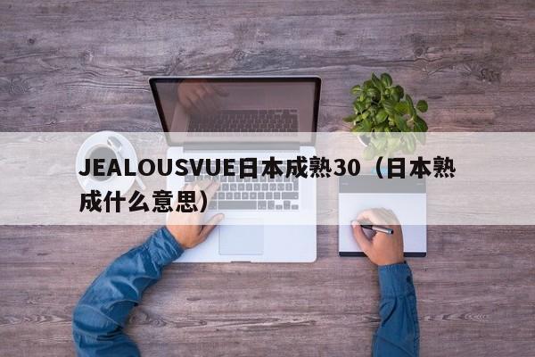 JEALOUSVUE日本成熟30（日本熟成什么意思）