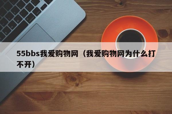 55bbs我爱购物网（我爱购物网为什么打不开）