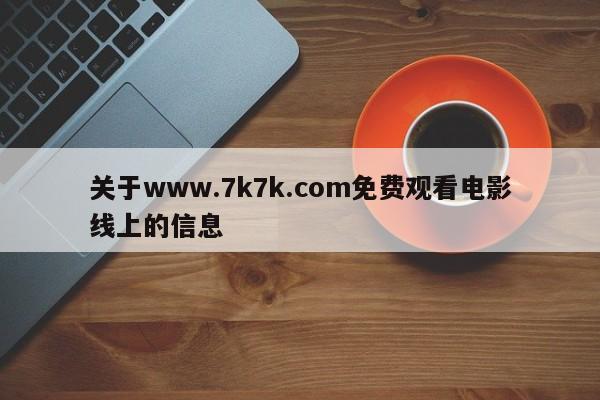 关于www.7k7k.com免费观看电影线上的信息