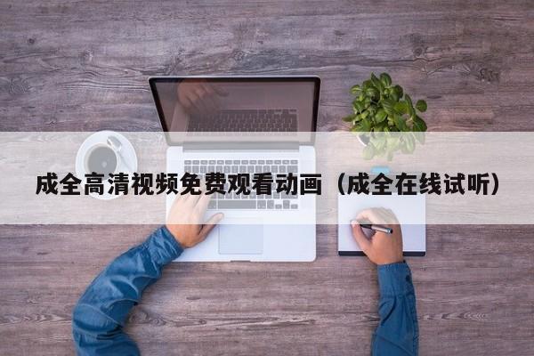 成全高清视频免费观看动画（成全在线试听）