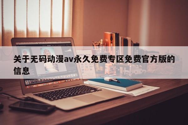 关于无码动漫av永久免费专区免费官方版的信息