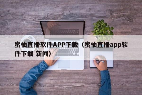 蜜柚直播软件APP下载（蜜柚直播app软件下载 新闻）