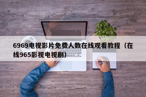 6969电视影片免费人数在线观看教程（在线965影视电视剧）