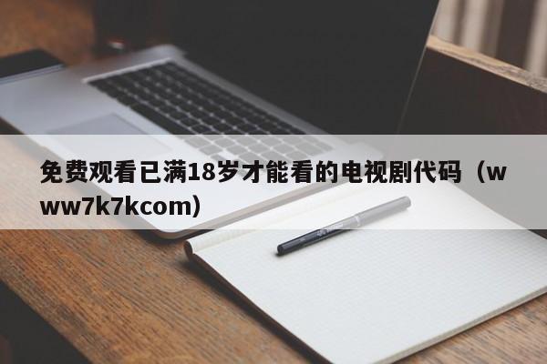 免费观看已满18岁才能看的电视剧代码（www7k7kcom）