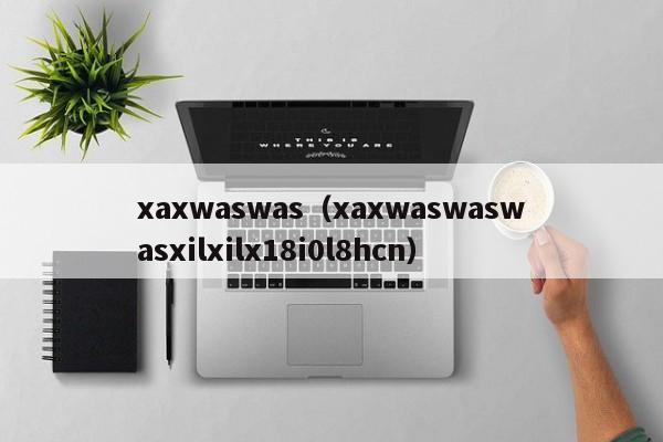 xaxwaswas（xaxwaswaswasxilxilx18i0l8hcn）