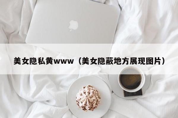美女隐私黄www（美女隐蔽地方展现图片）