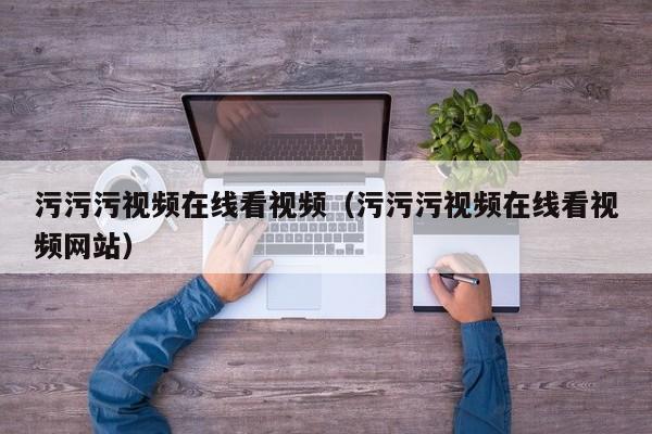 污污污视频在线看视频（污污污视频在线看视频网站）