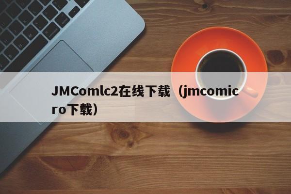 JMComlc2在线下载（jmcomicro下载）
