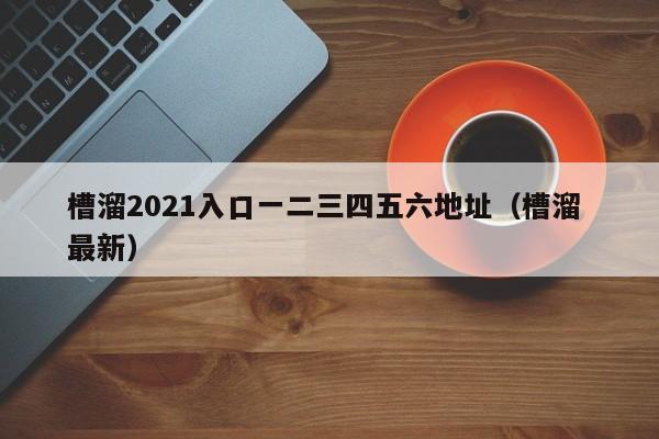 槽溜2021入口一二三四五六地址（槽溜 最新）